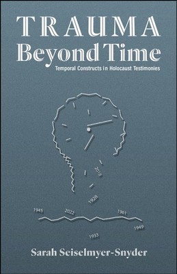 Trauma Beyond Time: Temporal Constructs in Holocaust Testimonies by Sarah Seisel