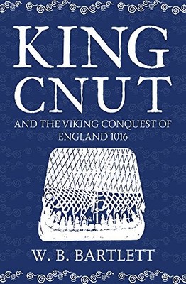 King Cnut and the Viking Conquest of England 1016,W. B. Bartlett