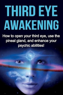 Third Eye Awakening: How to open your third eye, use the pineal gland, and enhan