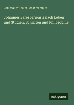 Carl Max Wilhelm Schaarschmidt | Johannes Saresberiensis nach Leben und...