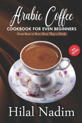 Arabic Coffee CookBook for Even Beginners: From Bean to Brew More Than a Drink b