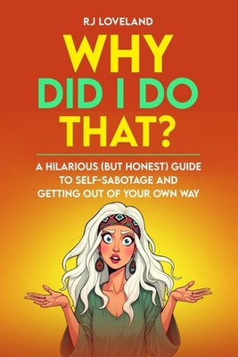 Why Did I Do That?: A Hilarious (But Honest) Guide To Self-Sabotage And Getting