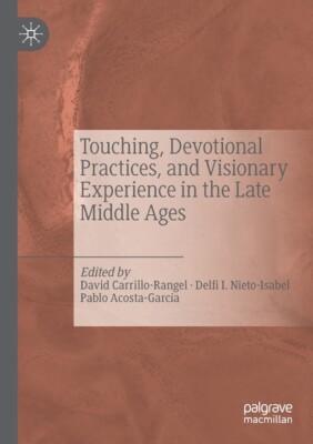 Touching, Devotional Practices, And Visionary Experience In The Late Middle...