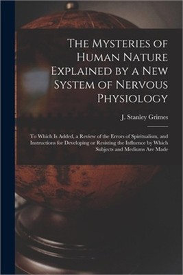 The Mysteries of Human Nature Explained by a New System of Nervous Physiology: t