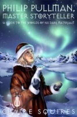 Philip Pullman, Master Storyteller: A Guide to the Worlds of His Dark Materi...