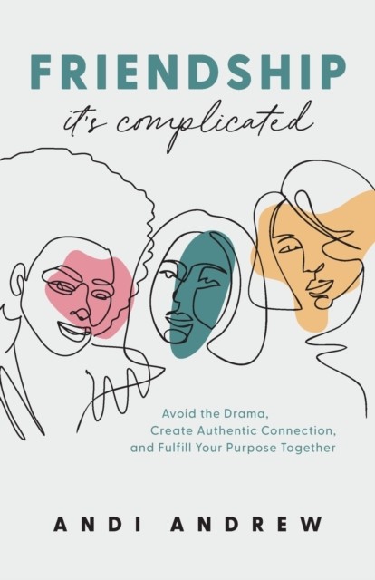 Friendship––It`s Complicated – Avoid the Drama, Create Authentic Connection,