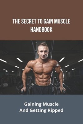 The Secret To Gain Muscle Handbook: Gaining Muscle And Getting Ripped: Meal Prep