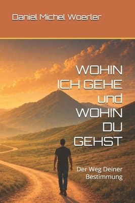 WOHIN ICH GEHE und WOHIN DU GEHST: Der Weg Deiner Bestimmung by Daniel Michel Wo