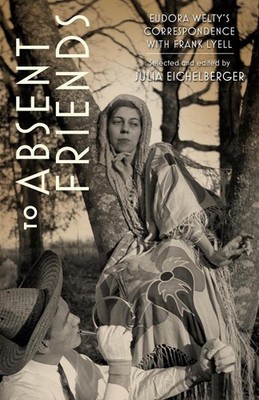 To Absent Friends: Eudora Welty's Correspondence with Frank Lyell by Julia Eiche