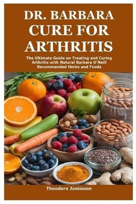 Dr. Barbara Cure for Arthritis: The Ultimate Guide on Treating and Curing Arthri