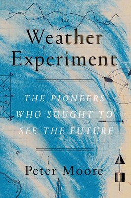 The Weather Experiment: The Pioneers Who Sought to See the Future by Moore