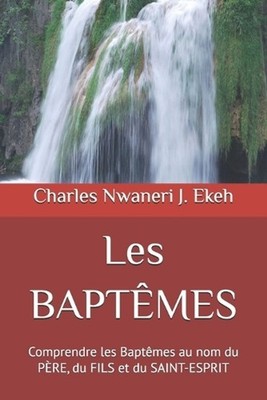 Les BAPTMES: Comprendre les Bapt?mes au nom du P?RE, du FILS et du SAINT-ESPRIT 