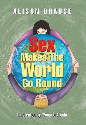 SEX MAKES THE WORLD GO ROUND By Alison Brause - Hardcover **BRAND NEW**