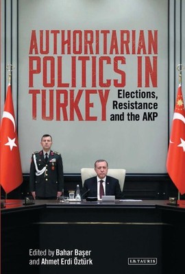 Authoritarian Politics in Turkey: Elections, Resistance and the AKP by Bahar Bas