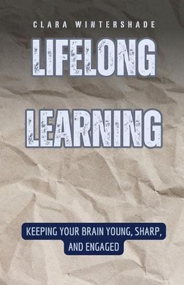 Lifelong Learning: Keeping Your Brain Young, Sharp, and Engaged by Clara Winters