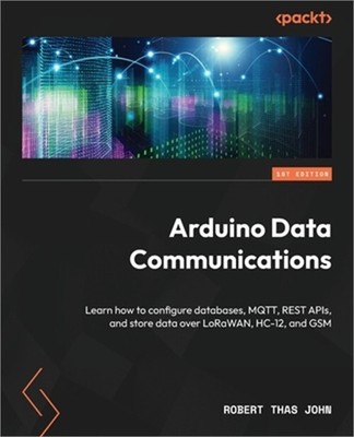 Arduino Data Communications: Learn how to configure databases, MQTT, REST APIs,