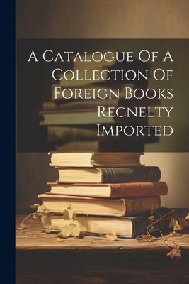 A Catalogue Of A Collection Of Foreign Books Recnelty Imported by Anonymous