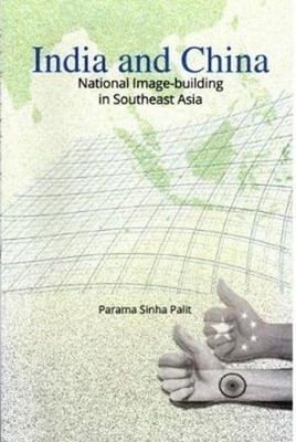India and China: National Image-Building in Southeast Asia by Parama Sinha Palit