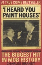 I Heard You Paint Houses: Frank 'The Irishman' Sheeran, Jimmy Hoffa, and the...