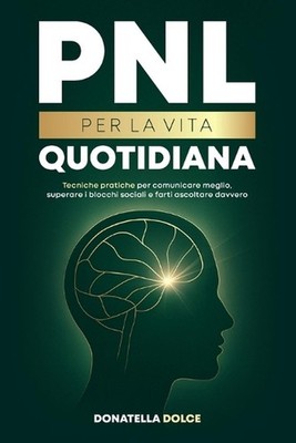 Pnl Per La Vita Quotidiana: tecniche pratiche per comunicare meglio, superare i 