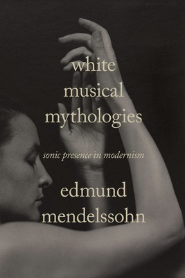 White Musical Mythologies: Sonic Presence in Modernism (Sensing Media: Aestheti,