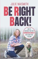 Be Right Back!: How To Overcome Your Dog's Separation Anxiety And Regain Your