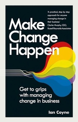 Make Change Happen: Get to grips with managing change in business by Ian Coyne (