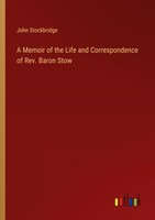 A Memoir Of The Life And Correspondence Of Rev. Baron Stow John Stockbridge