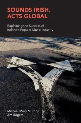 Sounds Irish, Acts Global: Explaining the Success of Ireland's Popular Music Ind