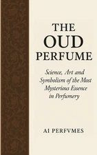The Oud Perfume: Science, Art and Symbolism of the Most Mysterious Essence in Pe