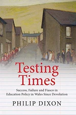 Testing Times: Success, Failure and Fiasco in Welsh Education... - Philip Dixon