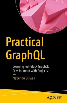 Practical GraphQL: Learning Full-Stack GraphQL Development with Projects by Nabe