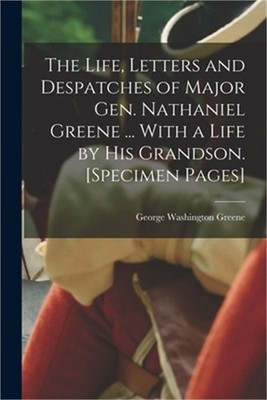 The Life, Letters and Despatches of Major Gen. Nathaniel Greene ... With a Life