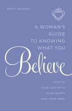 A Woman's Guide to Knowing What You Believe : How to Love God wit