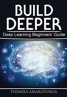 BUILD DEEPER: DEEP LEARNING BEGINNERS' GUIDE By Thimira Amaratunga