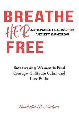 Breathe Her Free: Actionable Healing for Anxiety & Phobias: Empowering Women to
