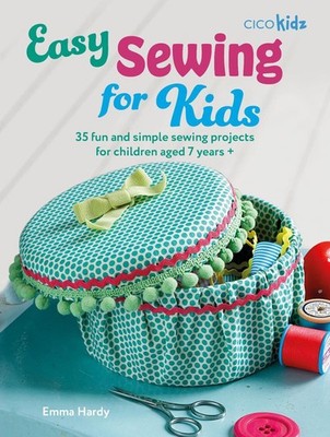 Easy Sewing for Kids: 35 Fun and Simple Sewing Projects for Children Aged 7 Year
