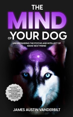 The Mind of Your Dog - Understanding the Psyche and Intellect of Mans' Best...