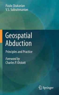 Geospatial Abduction : Principles and Practice, Hardcover by Shakarian, Paulo...