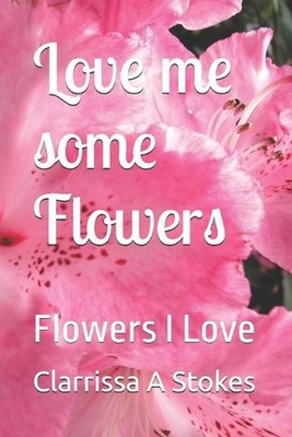 Love me some Flowers: Flowers I Love by Clarrissa Ann Stokes Paperback Book
