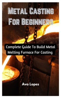 Lopes - Metal Casting For Beginners   Complete Guide To Build Metal Me - X555z