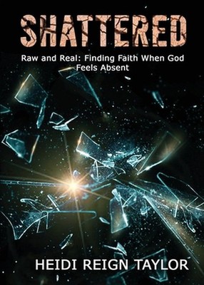 Shattered: Raw and Real: Finding Faith When God Feels Absent by Heidi Reign Tayl