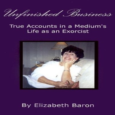 Unfinished Business True Accounts in a Medium's Life as an Exorci