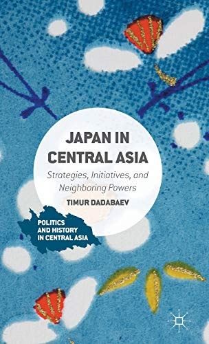 Japan in Central Asia: Strategies, Initiatives, and Neighboring Powers (Politics