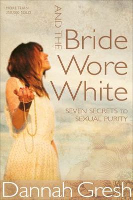 And the Bride Wore White: Seven Secrets to Sexual Purity by Gresh, Dannah