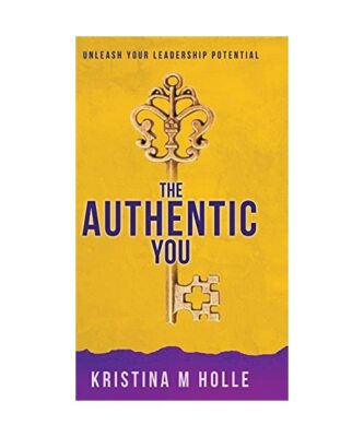 The Authentic You: Unleash Your Leadership Potential, Kristina M Holle
