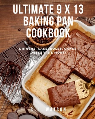 Ultimate 9 x 13 Baking Pan Cookbook: Dinners, Casseroles, Cakes, Desserts & ...