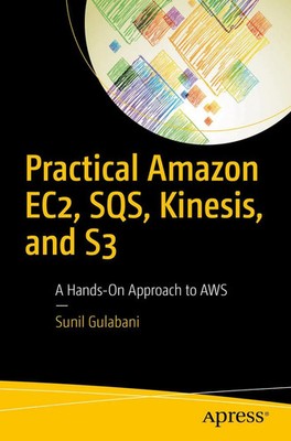 Practical Amazon EC2, SQS, Kinesis, and S3 A Hands-On Approach to AWS Gulabani