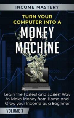 Turn Your Computer Into A Money Machine: Learn The Fastest And Easiest Way ...
