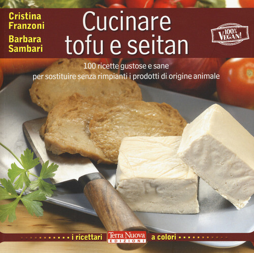 CUCINARE TOFU E SEITAN. 100 RICETTE GUSTOSE E SANE PER SOSTITUIRE SENZ FRANZONI